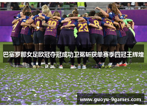 巴塞罗那女足欧冠夺冠成功卫冕斩获单赛季四冠王辉煌 巴塞罗那女足欧冠夺冠成功卫冕斩获单赛季四冠王辉煌