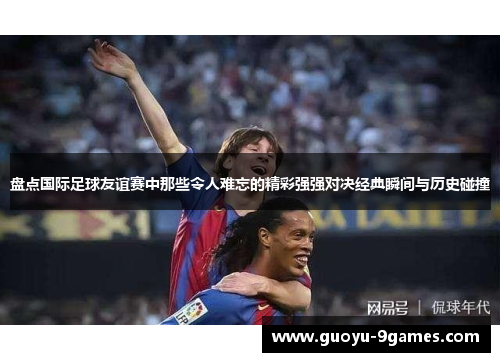 盘点国际足球友谊赛中那些令人难忘的精彩强强对决经典瞬间与历史碰撞