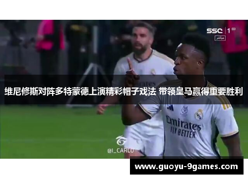 维尼修斯对阵多特蒙德上演精彩帽子戏法 带领皇马赢得重要胜利
