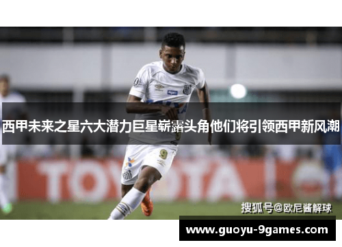 西甲未来之星六大潜力巨星崭露头角他们将引领西甲新风潮 西甲未来之星六大潜力巨星崭露头角他们将引领西甲新风潮