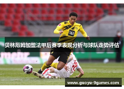贝林厄姆加盟法甲后赛季表现分析与球队走势评估 贝林厄姆加盟法甲后赛季表现分析与球队走势评估