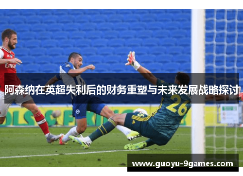 阿森纳在英超失利后的财务重塑与未来发展战略探讨 阿森纳在英超失利后的财务重塑与未来发展战略探讨
