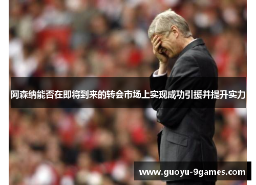 阿森纳能否在即将到来的转会市场上实现成功引援并提升实力 阿森纳能否在即将到来的转会市场上实现成功引援并提升实力