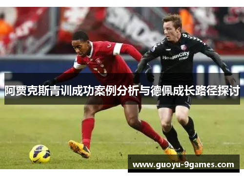 阿贾克斯青训成功案例分析与德佩成长路径探讨 阿贾克斯青训成功案例分析与德佩成长路径探讨