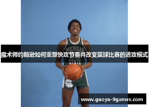 魔术师约翰逊如何重塑快攻节奏并改变篮球比赛的进攻模式 魔术师约翰逊如何重塑快攻节奏并改变篮球比赛的进攻模式