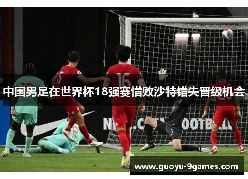 中国男足在世界杯18强赛惜败沙特错失晋级机会 中国男足在世界杯18强赛惜败沙特错失晋级机会