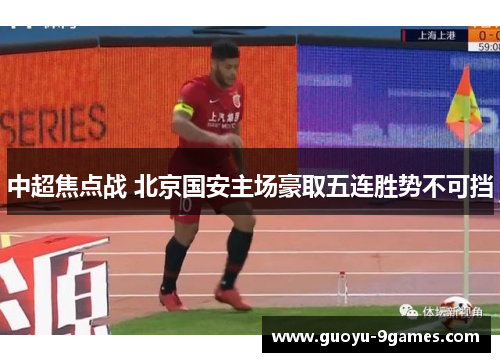 中超焦点战 北京国安主场豪取五连胜势不可挡 中超焦点战 北京国安主场豪取五连胜势不可挡