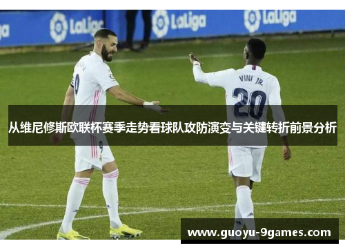 从维尼修斯欧联杯赛季走势看球队攻防演变与关键转折前景分析