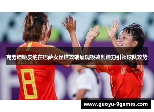 克劳迪娅皮纳在巴萨女足进攻端展现极致创造力引领球队攻势 克劳迪娅皮纳在巴萨女足进攻端展现极致创造力引领球队攻势